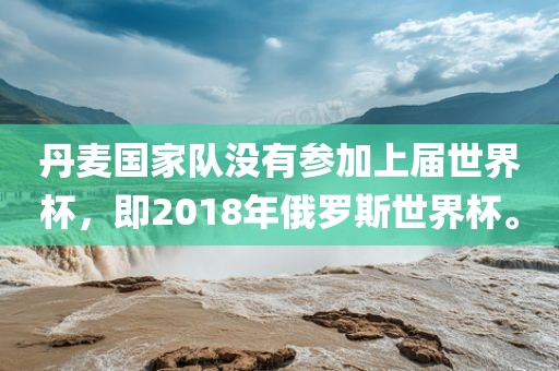 丹麦国家队没有参加上届世界杯，即2018年俄罗斯世界杯。