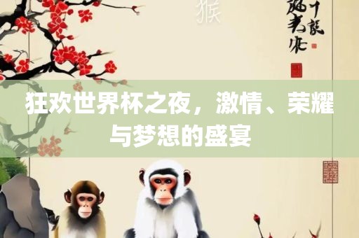 狂欢世界杯之夜，激情、荣耀与梦想的盛宴