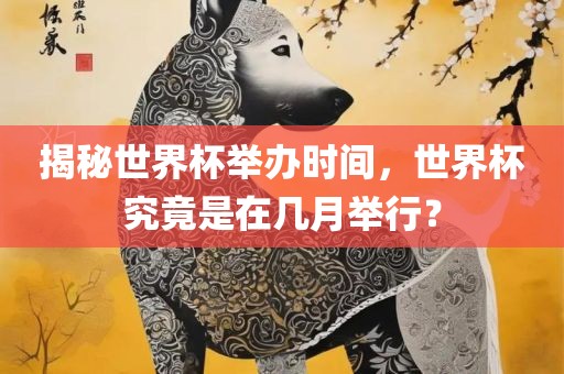 揭秘世界杯举办时间，世界杯究竟是在几月举行？