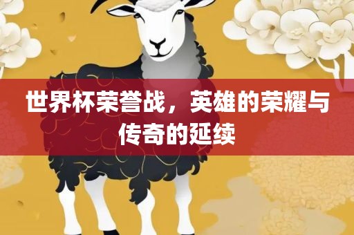 世界杯荣誉战，英雄的荣耀与传奇的延续