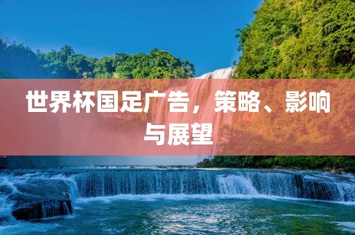 世界杯国足广告，策略、影响与展望