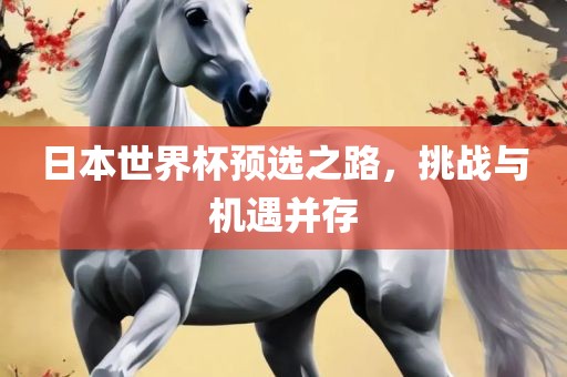 日本世界杯预选之路，挑战与机遇并存