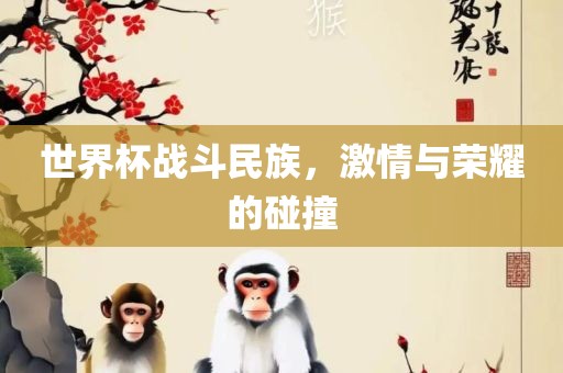 世界杯战斗民族，激情与荣耀的碰撞