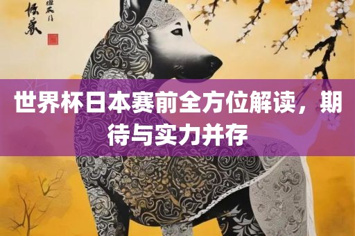 世界杯日本赛前全方位解读，期待与实力并存