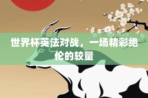 世界杯英法对战，一场精彩绝伦的较量