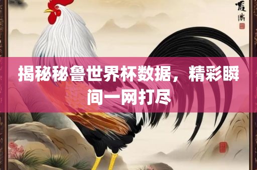揭秘秘鲁世界杯数据，精彩瞬间一网打尽