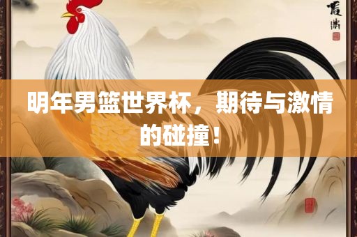 明年男篮世界杯，期待与激情的碰撞！