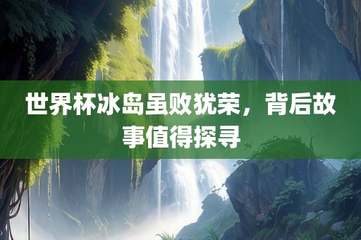 世界杯冰岛虽败犹荣，背后故事值得探寻