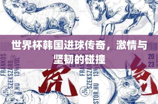 世界杯韩国进球传奇，激情与坚韧的碰撞