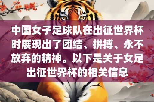 中国女子足球队在出征世界杯时展现出了团结、拼搏、永不放弃的精神。以下是关于女足出征世界杯的相关信息