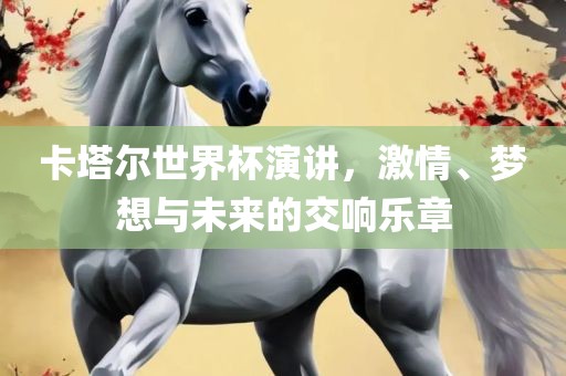 卡塔尔世界杯演讲，激情、梦想与未来的交响乐章