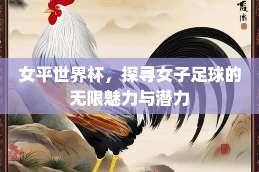 女平世界杯，探寻女子足球的无限魅力与潜力