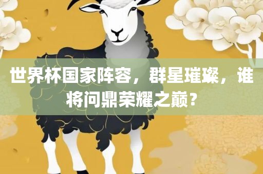 世界杯国家阵容，群星璀璨，谁将问鼎荣耀之巅？